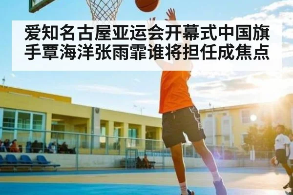 爱知名古屋亚运会开幕式中国旗手覃海洋张雨霏谁将担任成焦点