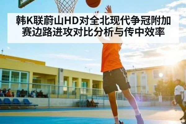 韩K联蔚山HD对全北现代争冠附加赛边路进攻对比分析与传中效率